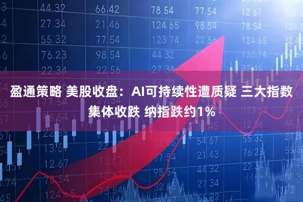 盈通策略 美股收盘：AI可持续性遭质疑 三大指数集体收跌 纳指跌约1%