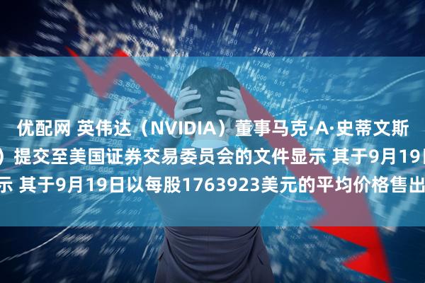 优配网 英伟达（NVIDIA）董事马克·A·史蒂文斯（Mark A Stevens）提交至美国证券交易委员会的文件显示 其于9月19日以每股1763923美元的平均价格售出35万股普通股
