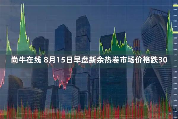尚牛在线 8月15日早盘新余热卷市场价格跌30