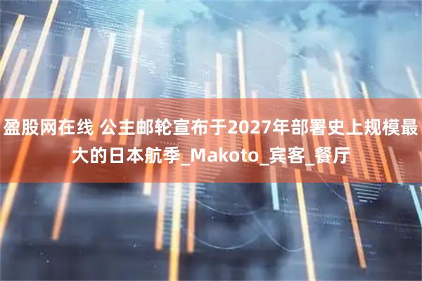 盈股网在线 公主邮轮宣布于2027年部署史上规模最大的日本航季_Makoto_宾客_餐厅