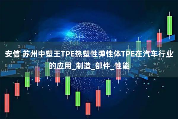 安信 苏州中塑王TPE热塑性弹性体TPE在汽车行业的应用_制造_部件_性能