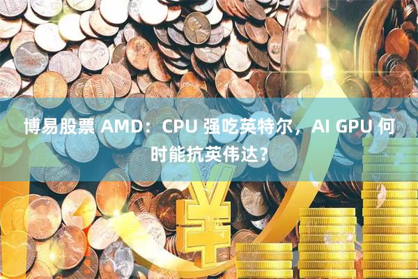 博易股票 AMD:CPU 强吃英特尔,AI GPU 何时能抗英伟达?