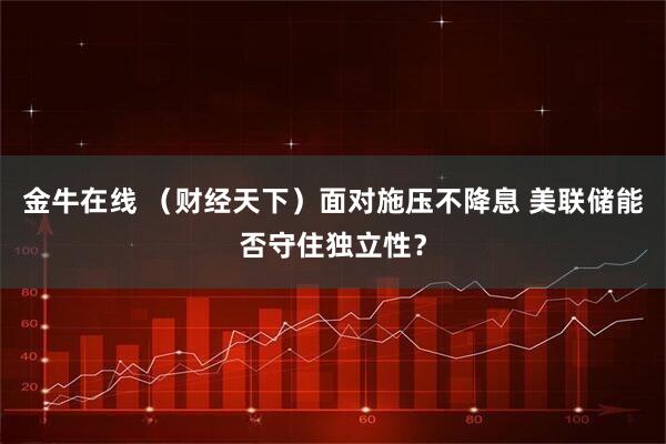 金牛在线 （财经天下）面对施压不降息 美联储能否守住独立性？