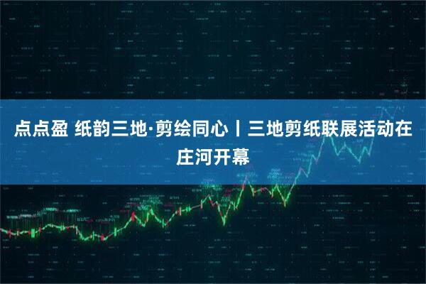 点点盈 纸韵三地·剪绘同心丨三地剪纸联展活动在庄河开幕