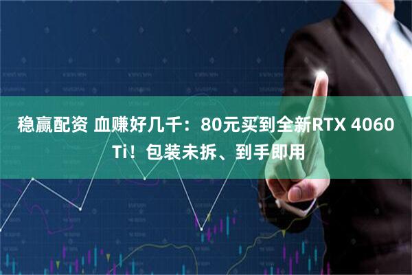 稳赢配资 血赚好几千：80元买到全新RTX 4060 Ti！包装未拆、到手即用