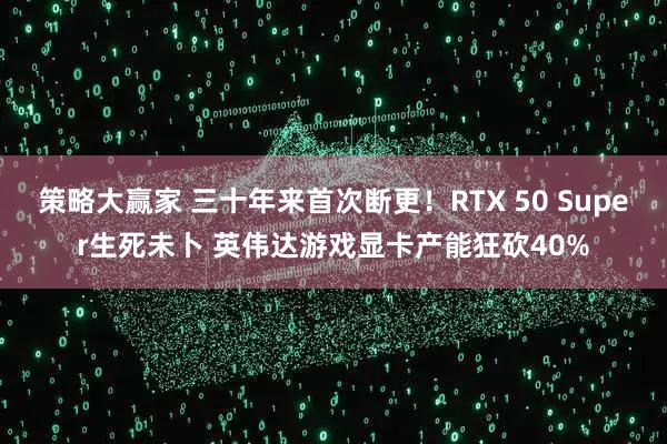 策略大赢家 三十年来首次断更！RTX 50 Super生死未卜 英伟达游戏显卡产能狂砍40%
