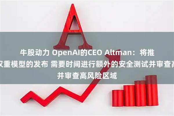 牛股动力 OpenAI的CEO Altman：将推迟开放式权重模型的发布 需要时间进行额外的安全测试并审查高风险区域