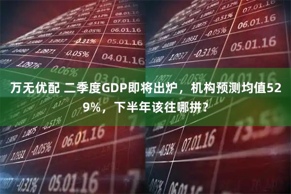 万无优配 二季度GDP即将出炉,机构预测均值529%,下半年该往哪拼?