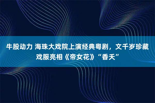牛股动力 海珠大戏院上演经典粤剧,文千岁珍藏戏服亮相《帝女花》“香夭”
