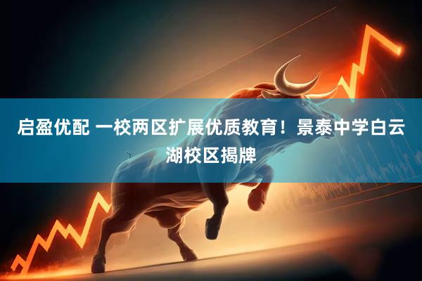 启盈优配 一校两区扩展优质教育！景泰中学白云湖校区揭牌
