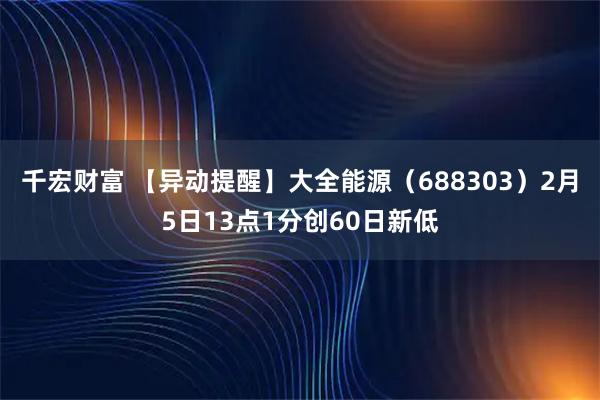 千宏财富 【异动提醒】大全能源（688303）2月5日13点1分创60日新低