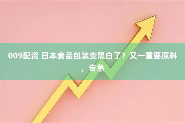009配资 日本食品包装变黑白了？又一重要原料，告急