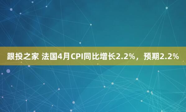 跟投之家 法国4月CPI同比增长2.2%，预期2.2%
