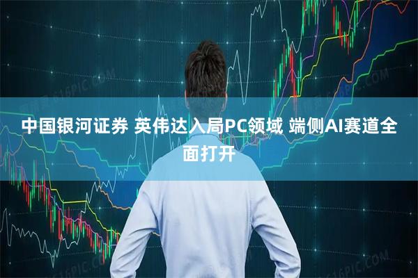 中国银河证券 英伟达入局PC领域 端侧AI赛道全面打开