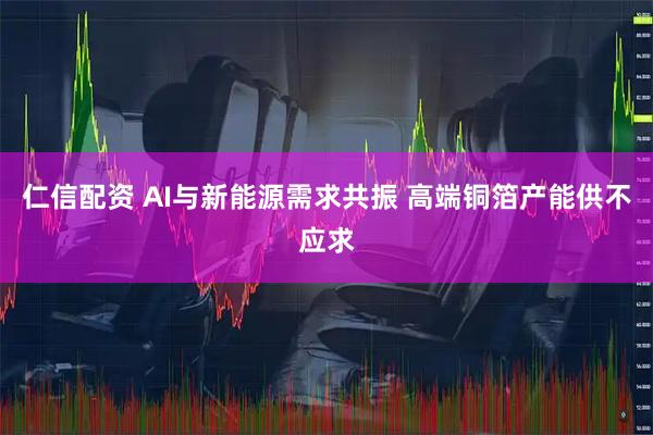 仁信配资 AI与新能源需求共振 高端铜箔产能供不应求