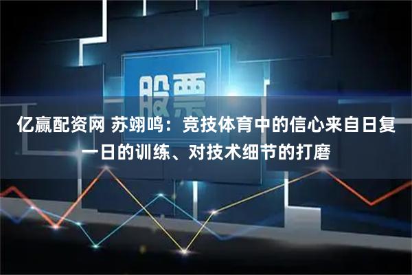 亿赢配资网 苏翊鸣：竞技体育中的信心来自日复一日的训练、对技术细节的打磨