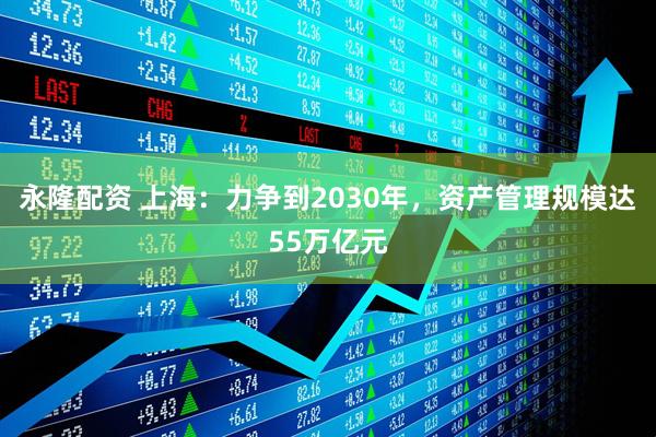 永隆配资 上海：力争到2030年，资产管理规模达55万亿元