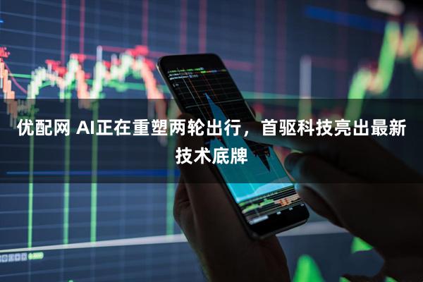 优配网 AI正在重塑两轮出行，首驱科技亮出最新技术底牌