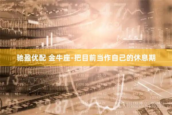驰盈优配 金牛座-把目前当作自己的休息期