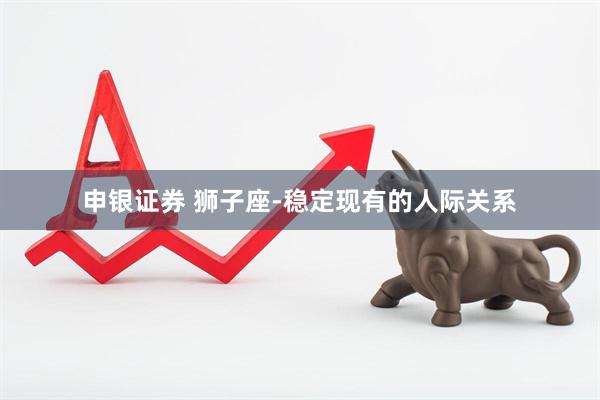 申银证券 狮子座-稳定现有的人际关系