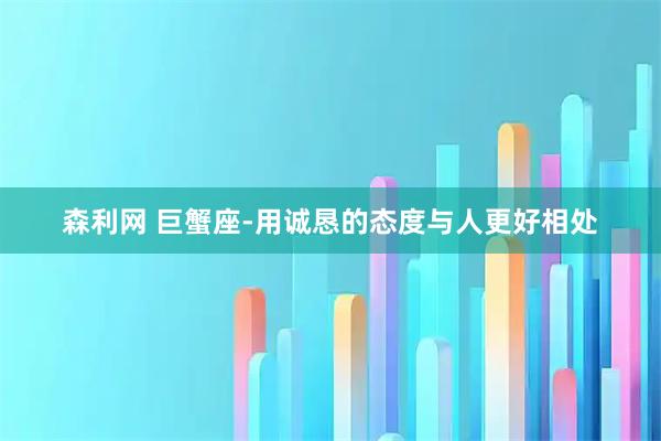 森利网 巨蟹座-用诚恳的态度与人更好相处