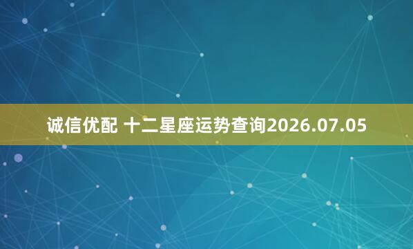 诚信优配 十二星座运势查询2026.07.05